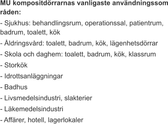 MU kompositdörrarnas vanligaste användningssom råden: - Sjukhus: behandlingsrum, operationssal, patientrum, badrum, toalett, kök - Åldringsvård: toalett, badrum, kök, lägenhetsdörrar - Skola och daghem: toalett, badrum, kök, klassrum - Storkök - Idrottsanläggningar - Badhus - Livsmedelsindustri, slakterier - Läkemedelsindustri - Affärer, hotell, lagerlokaler